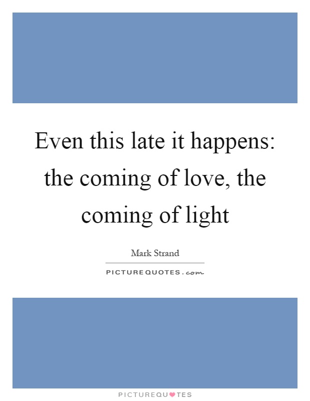 Even this late it happens: the coming of love, the coming of light Picture Quote #1