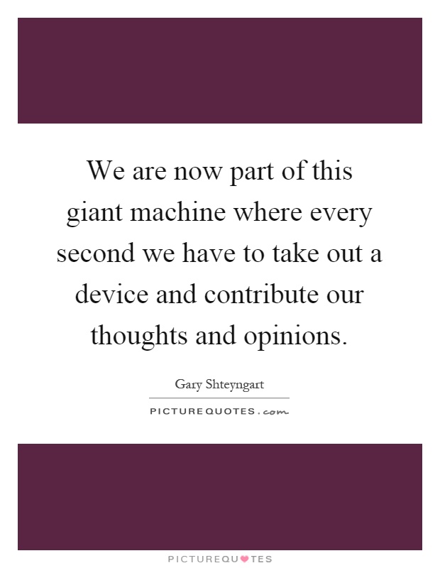 We are now part of this giant machine where every second we have to take out a device and contribute our thoughts and opinions Picture Quote #1