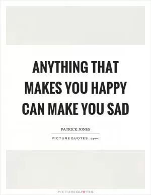 Anything that makes you happy can make you sad Picture Quote #1