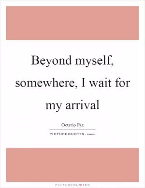 Beyond myself, somewhere, I wait for my arrival Picture Quote #1