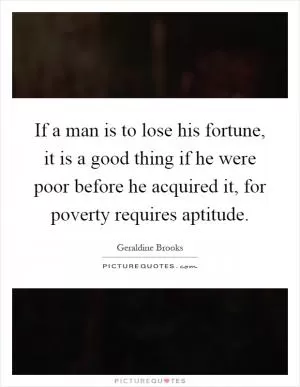 If a man is to lose his fortune, it is a good thing if he were poor before he acquired it, for poverty requires aptitude Picture Quote #1