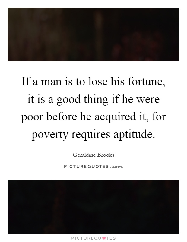 If a man is to lose his fortune, it is a good thing if he were poor before he acquired it, for poverty requires aptitude Picture Quote #1