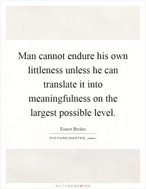 Man cannot endure his own littleness unless he can translate it into meaningfulness on the largest possible level Picture Quote #1