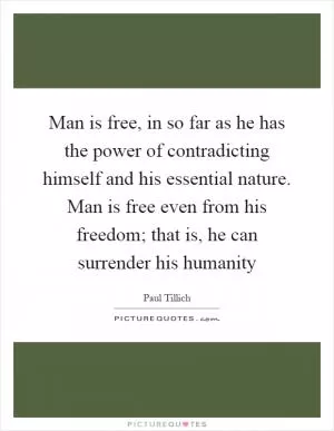Man is free, in so far as he has the power of contradicting himself and his essential nature. Man is free even from his freedom; that is, he can surrender his humanity Picture Quote #1