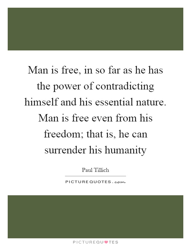 Man is free, in so far as he has the power of contradicting himself and his essential nature. Man is free even from his freedom; that is, he can surrender his humanity Picture Quote #1