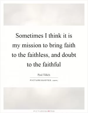 Sometimes I think it is my mission to bring faith to the faithless, and doubt to the faithful Picture Quote #1