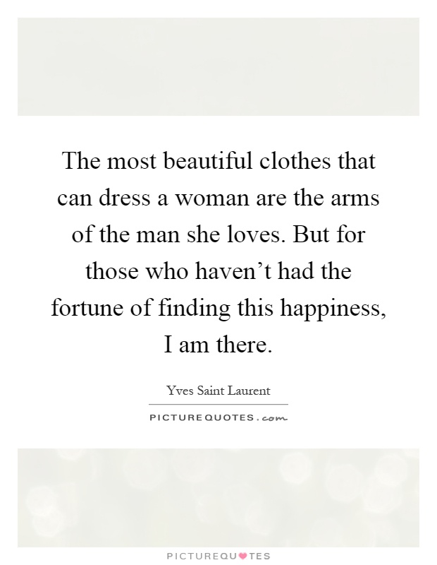 The most beautiful clothes that can dress a woman are the arms of the man she loves. But for those who haven't had the fortune of finding this happiness, I am there Picture Quote #1