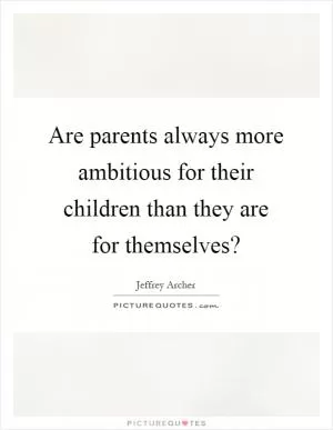 Are parents always more ambitious for their children than they are for themselves? Picture Quote #1