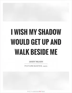 I wish my shadow would get up and walk beside me Picture Quote #1