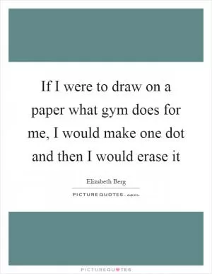 If I were to draw on a paper what gym does for me, I would make one dot and then I would erase it Picture Quote #1