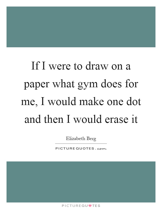 If I were to draw on a paper what gym does for me, I would make one dot and then I would erase it Picture Quote #1