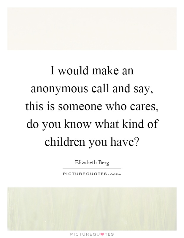 I would make an anonymous call and say, this is someone who cares, do you know what kind of children you have? Picture Quote #1