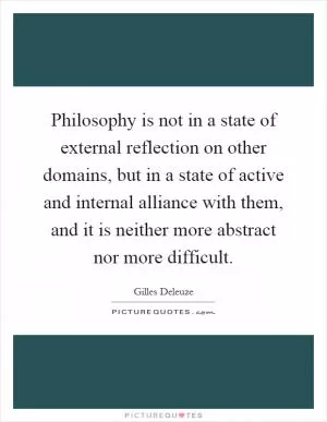 Philosophy is not in a state of external reflection on other domains, but in a state of active and internal alliance with them, and it is neither more abstract nor more difficult Picture Quote #1