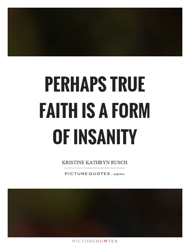 Perhaps true faith is a form of insanity Picture Quote #1