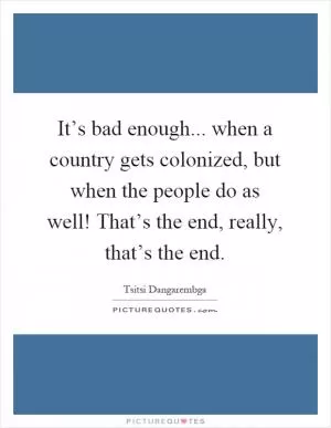 It’s bad enough... when a country gets colonized, but when the people do as well! That’s the end, really, that’s the end Picture Quote #1
