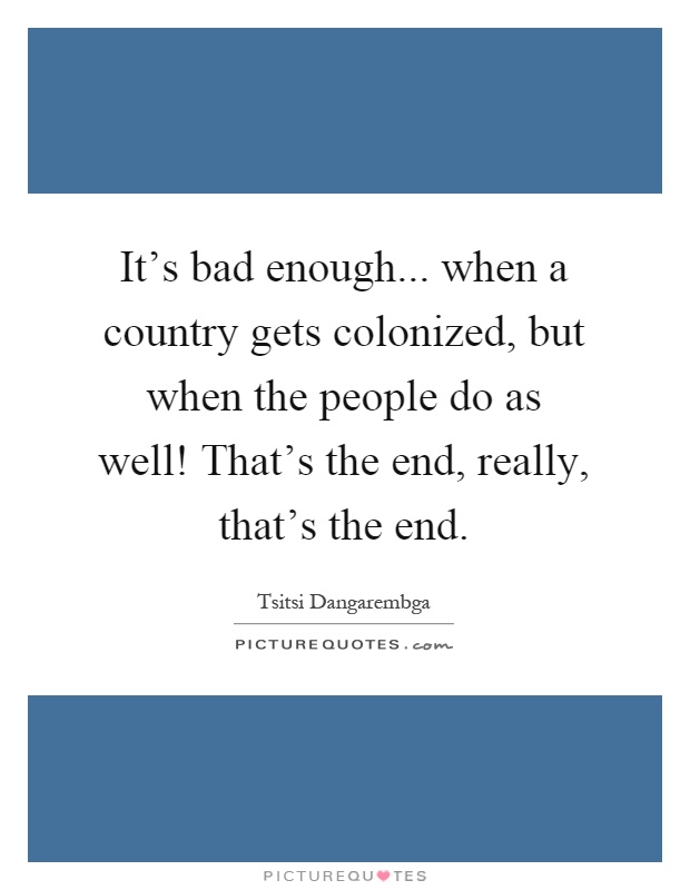 It's bad enough... when a country gets colonized, but when the people do as well! That's the end, really, that's the end Picture Quote #1