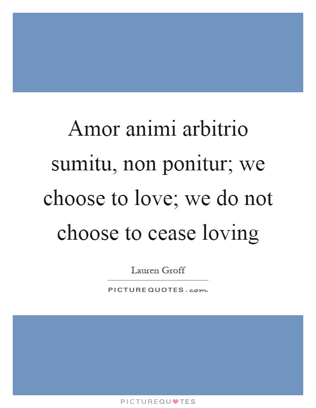 Amor animi arbitrio sumitu, non ponitur; we choose to love; we do not choose to cease loving Picture Quote #1