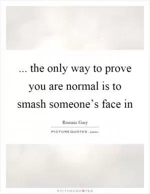... the only way to prove you are normal is to smash someone’s face in Picture Quote #1
