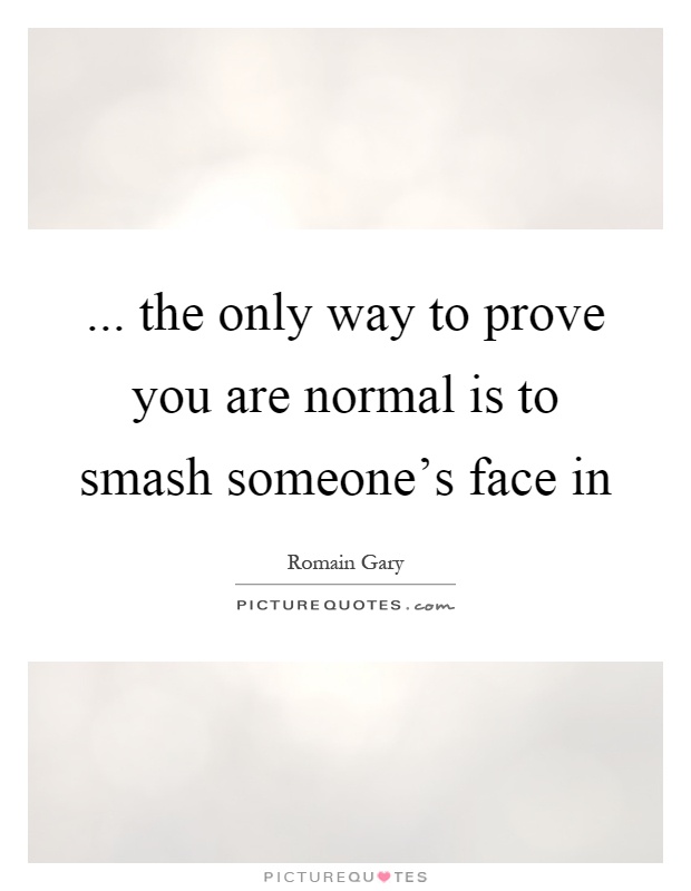 ... the only way to prove you are normal is to smash someone's face in Picture Quote #1