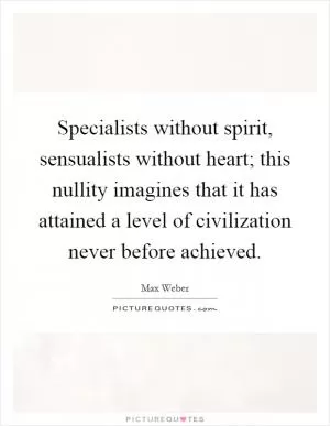 Specialists without spirit, sensualists without heart; this nullity imagines that it has attained a level of civilization never before achieved Picture Quote #1