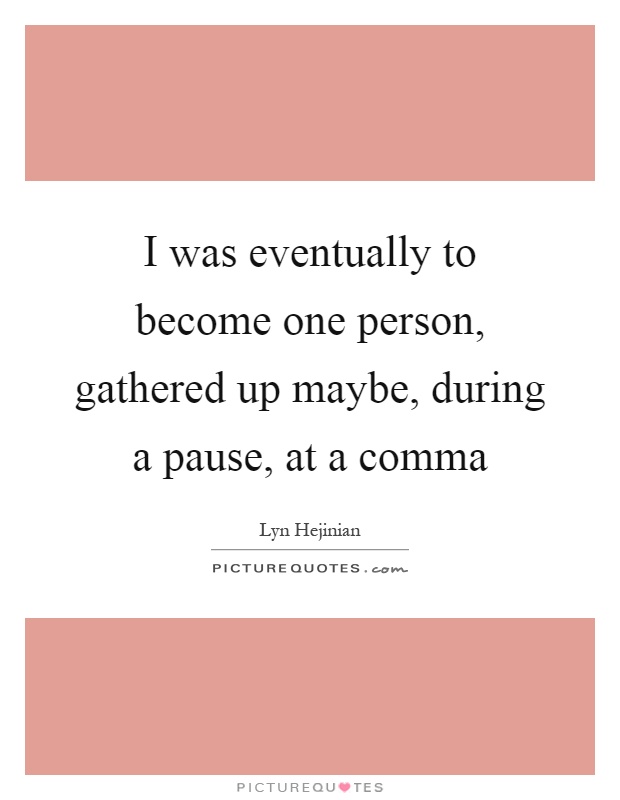 I was eventually to become one person, gathered up maybe, during a pause, at a comma Picture Quote #1