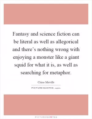 Fantasy and science fiction can be literal as well as allegorical and there’s nothing wrong with enjoying a monster like a giant squid for what it is, as well as searching for metaphor Picture Quote #1