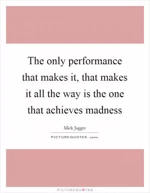 The only performance that makes it, that makes it all the way is the one that achieves madness Picture Quote #1