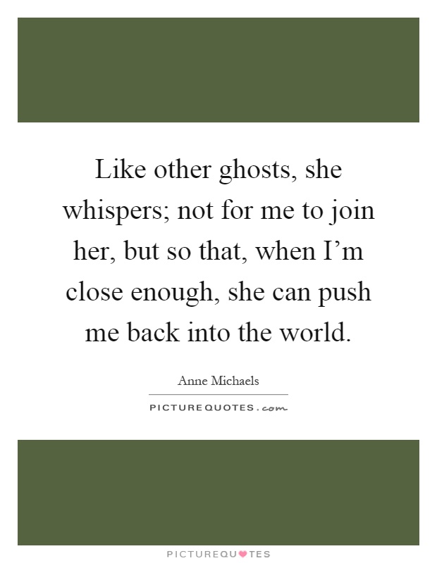 Like other ghosts, she whispers; not for me to join her, but so that, when I'm close enough, she can push me back into the world Picture Quote #1