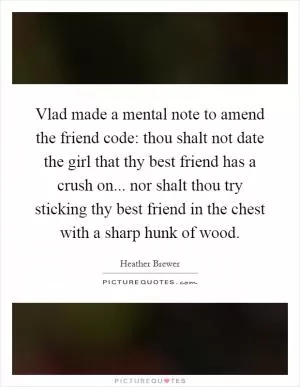 Vlad made a mental note to amend the friend code: thou shalt not date the girl that thy best friend has a crush on... nor shalt thou try sticking thy best friend in the chest with a sharp hunk of wood Picture Quote #1
