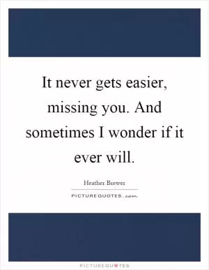 It never gets easier, missing you. And sometimes I wonder if it ever will Picture Quote #1