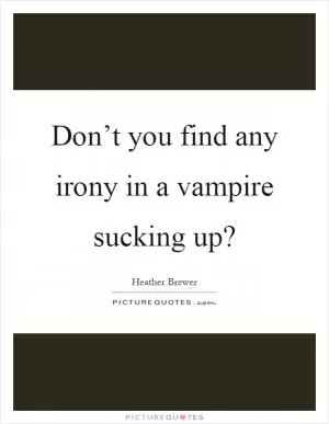 Don’t you find any irony in a vampire sucking up? Picture Quote #1