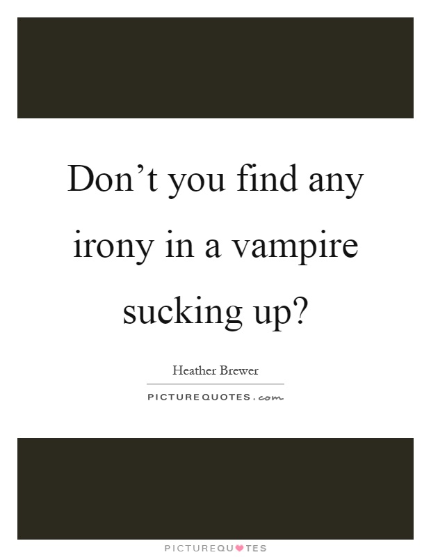 Don't you find any irony in a vampire sucking up? Picture Quote #1