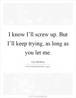 I know I’ll screw up. But I’ll keep trying, as long as you let me Picture Quote #1