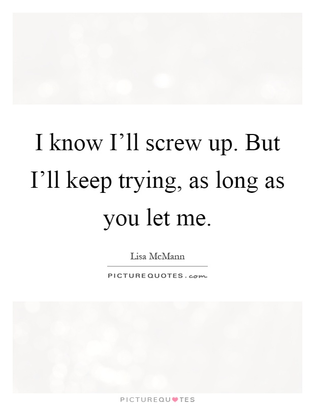 I know I'll screw up. But I'll keep trying, as long as you let me Picture Quote #1