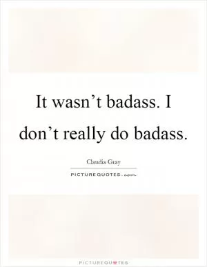 It wasn’t badass. I don’t really do badass Picture Quote #1