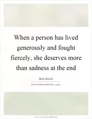 When a person has lived generously and fought fiercely, she deserves more than sadness at the end Picture Quote #1