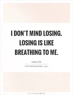 I don’t mind losing. Losing is like breathing to me Picture Quote #1