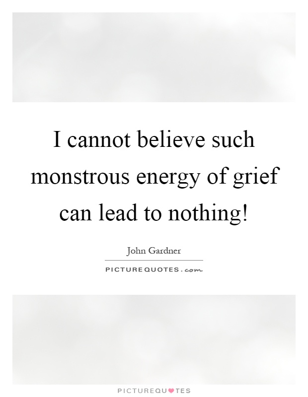 I cannot believe such monstrous energy of grief can lead to nothing! Picture Quote #1