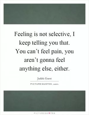 Feeling is not selective, I keep telling you that. You can’t feel pain, you aren’t gonna feel anything else, either Picture Quote #1