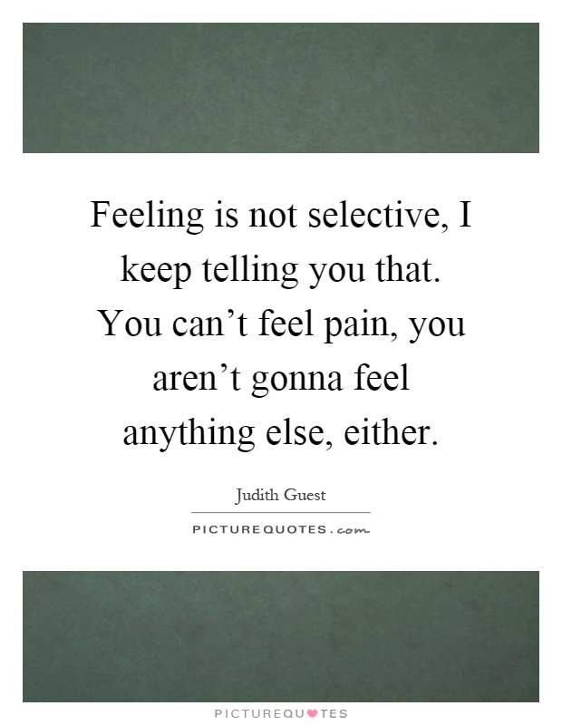 Feeling is not selective, I keep telling you that. You can't feel pain, you aren't gonna feel anything else, either Picture Quote #1