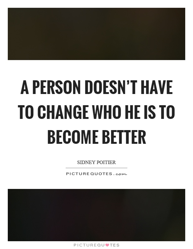 A person doesn't have to change who he is to become better Picture Quote #1