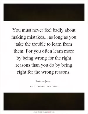 You must never feel badly about making mistakes... as long as you take the trouble to learn from them. For you often learn more by being wrong for the right reasons than you do by being right for the wrong reasons Picture Quote #1