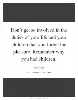 Don’t get so involved in the duties of your life and your children that you forget the pleasure. Remember why you had children Picture Quote #1