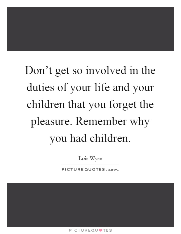 Don't get so involved in the duties of your life and your children that you forget the pleasure. Remember why you had children Picture Quote #1