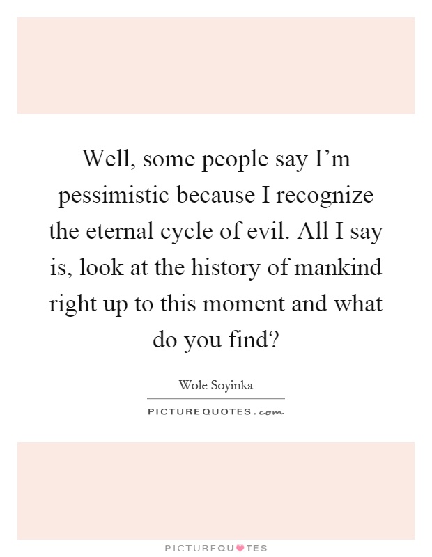 Well, some people say I'm pessimistic because I recognize the eternal cycle of evil. All I say is, look at the history of mankind right up to this moment and what do you find? Picture Quote #1