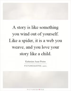 A story is like something you wind out of yourself. Like a spider, it is a web you weave, and you love your story like a child Picture Quote #1