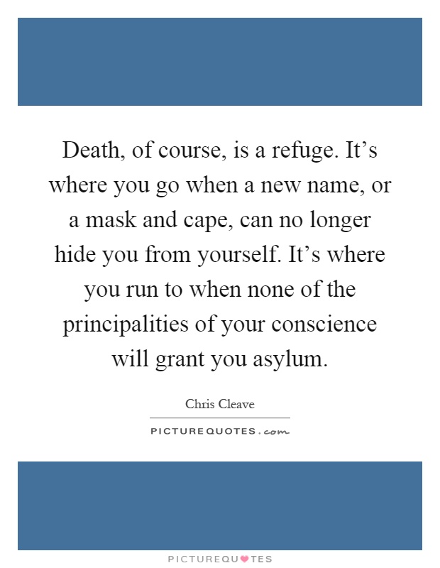 Death, of course, is a refuge. It's where you go when a new name, or a mask and cape, can no longer hide you from yourself. It's where you run to when none of the principalities of your conscience will grant you asylum Picture Quote #1