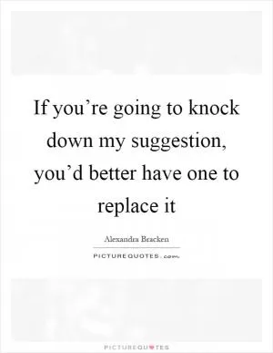 If you’re going to knock down my suggestion, you’d better have one to replace it Picture Quote #1