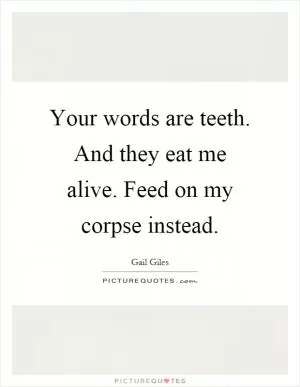 Your words are teeth. And they eat me alive. Feed on my corpse instead Picture Quote #1