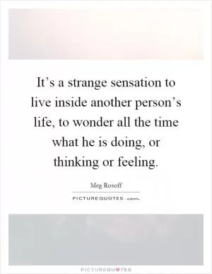 It’s a strange sensation to live inside another person’s life, to wonder all the time what he is doing, or thinking or feeling Picture Quote #1